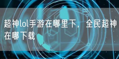 超神lol手游在哪里下,全民超神在哪下载