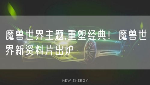 魔兽世界主题,重塑经典！魔兽世界新资料片出炉