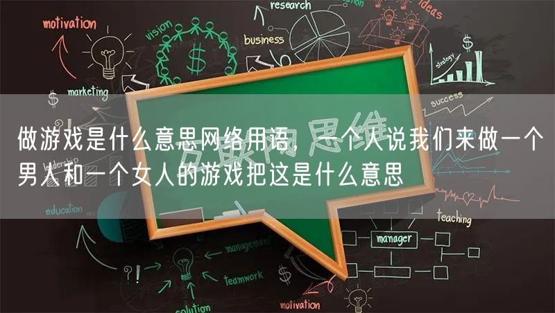 做游戏是什么意思网络用语，一个人说我们来做一个男人和一个女人的游戏把这是什么意思
