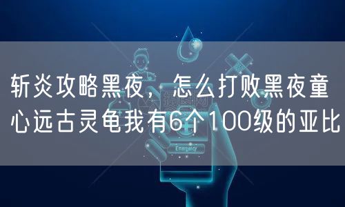 斩炎攻略黑夜，怎么打败黑夜童心远古灵龟我有6个100级的亚比