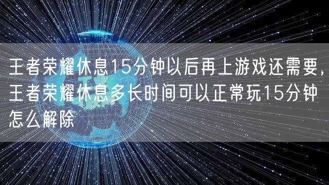 王者荣耀休息15分钟以后再上游戏还需要，王者荣耀休息多长时间可以正常玩15分钟怎么解除