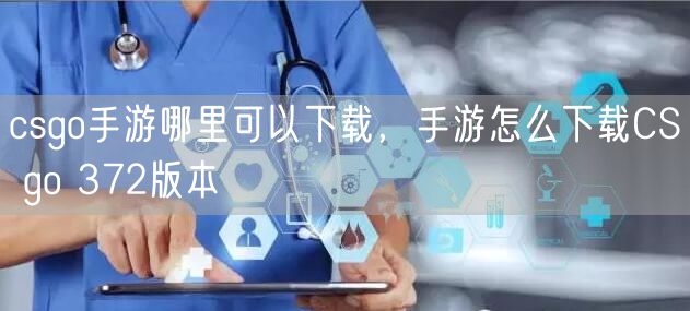 csgo手游哪里可以下载,手游怎么下载CS go 372版本