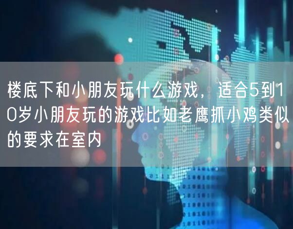 楼底下和小朋友玩什么游戏，适合5到10岁小朋友玩的游戏比如老鹰抓小鸡类似的要求在室内
