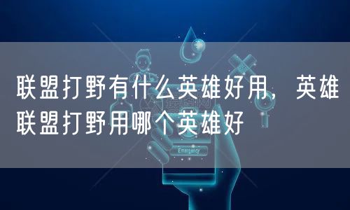 联盟打野有什么英雄好用,英雄联盟打野用哪个英雄好