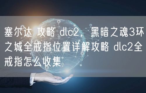 塞尔达 攻略 dlc2，黑暗之魂3环之城全戒指位置详解攻略 dlc2全戒指怎么收集