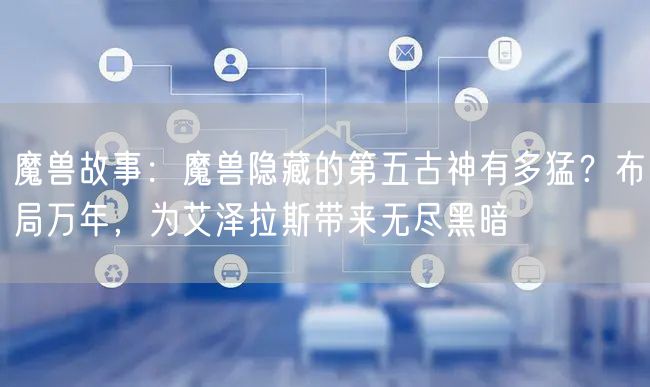 魔兽故事:魔兽隐藏的第五古神有多猛?布局万年,为艾泽拉斯带来无尽黑暗