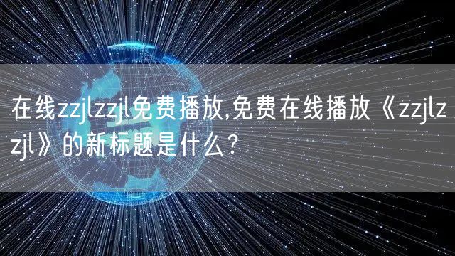 在线zzjlzzjl免费播放,免费在线播放《zzjlzzjl》的新标题是什么?