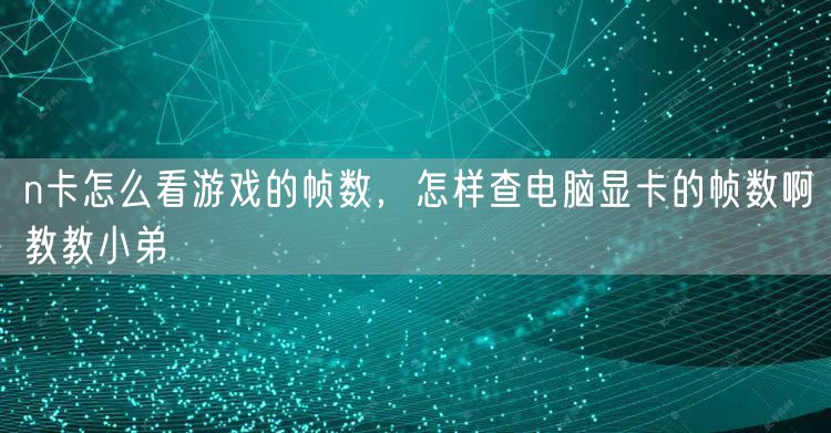 n卡怎么看游戏的帧数,怎样查电脑显卡的帧数啊教教小弟
