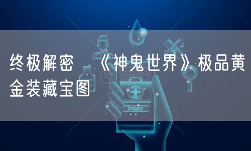终极解密　《神鬼世界》极品黄金装藏宝图
