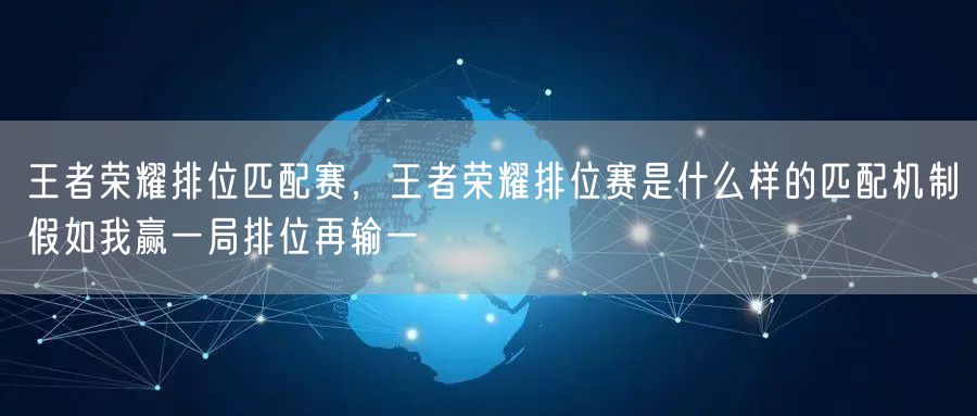 王者荣耀排位匹配赛，王者荣耀排位赛是什么样的匹配机制假如我赢一局排位再输一
