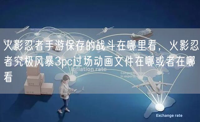 火影忍者手游保存的战斗在哪里看,火影忍者究极风暴3pc过场动画文件在哪或者在哪看