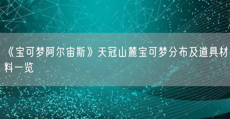 《宝可梦阿尔宙斯》天冠山麓宝可梦分布及道具材料一览