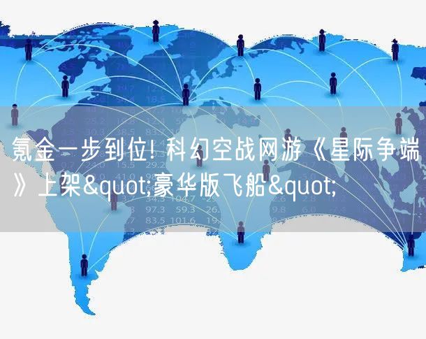氪金一步到位! 科幻空战网游《星际争端》上架"豪华版飞船"