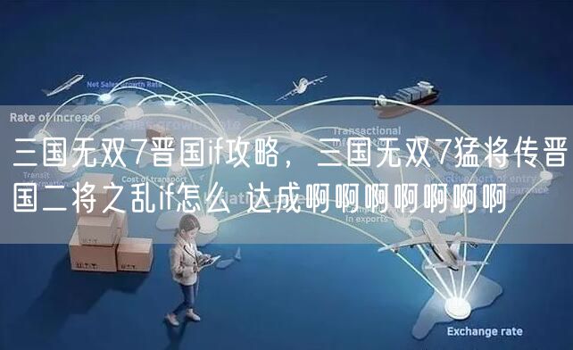 三国无双7晋国if攻略，三国无双7猛将传晋国二将之乱if怎么 达成啊啊啊啊啊啊啊