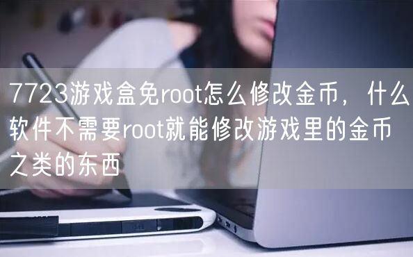 7723游戏盒免root怎么修改金币，什么软件不需要root就能修改游戏里的金币之类的东西