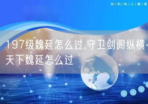 197级魏延怎么过,守卫剑阁纵横天下魏延怎么过