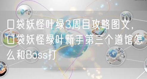 口袋妖怪叶绿3周目攻略图文，口袋妖怪绿叶新手第三个道馆怎么和Boss打