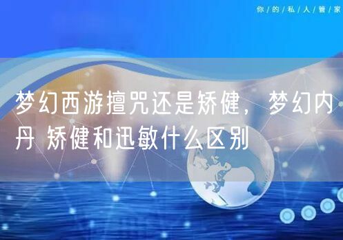 梦幻西游擅咒还是矫健，梦幻内丹 矫健和迅敏什么区别