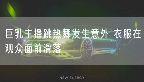 巨乳主播跳热舞发生意外 衣服在观众面前滑落