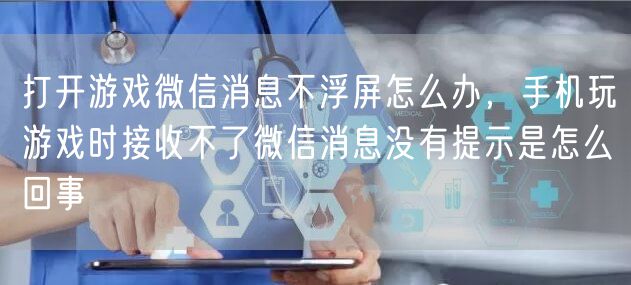 打开游戏微信消息不浮屏怎么办,手机玩游戏时接收不了微信消息没有提示是怎么回事
