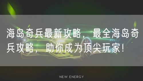 海岛奇兵最新攻略，最全海岛奇兵攻略，助你成为顶尖玩家！