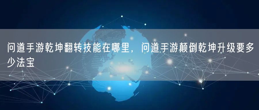 问道手游乾坤翻转技能在哪里，问道手游颠倒乾坤升级要多少法宝