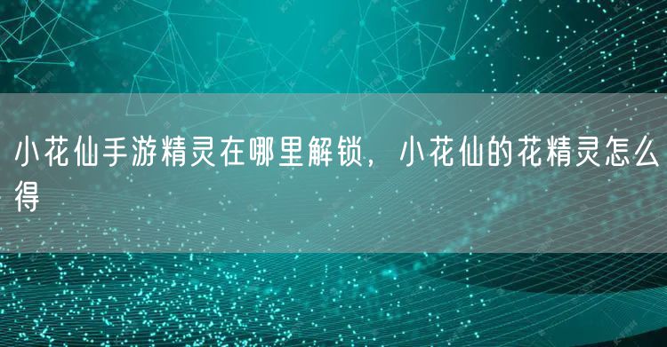 小花仙手游精灵在哪里解锁，小花仙的花精灵怎么得