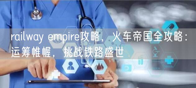 railway empire攻略，火车帝国全攻略：运筹帷幄，挑战铁路盛世