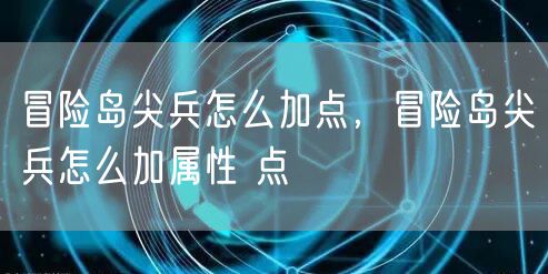 冒险岛尖兵怎么加点，冒险岛尖兵怎么加属性 点