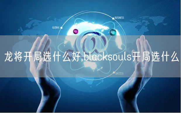 龙将开局选什么好,blacksouls开局选什么