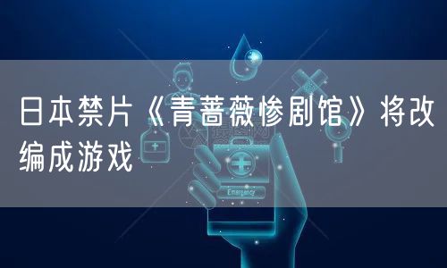 日本禁片《青蔷薇惨剧馆》将改编成游戏