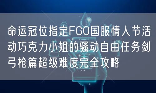 命运冠位指定FGO国服情人节活动巧克力小姐的骚动自由任务剑弓枪篇超级难度完全攻略