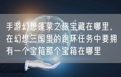 手游幻想蓬莱之旅宝藏在哪里，在幻想三国里的跑环任务中要拥有一个宝箱那个宝箱在哪里