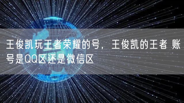 王俊凯玩王者荣耀的号,王俊凯的王者 账号是QQ区还是微信区