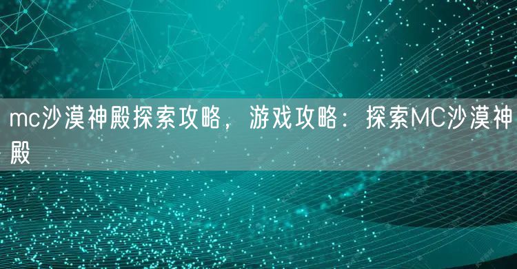 mc沙漠神殿探索攻略，游戏攻略：探索MC沙漠神殿