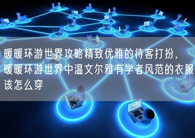 暖暖环游世界攻略精致优雅的待客打扮，暖暖环游世界中温文尔雅有学者风范的衣服该怎么穿