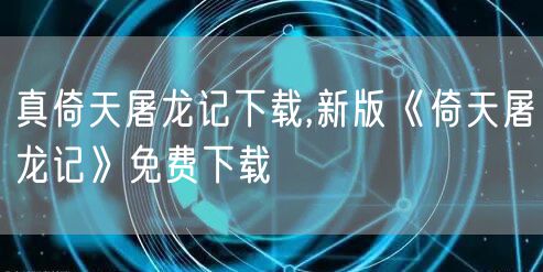 真倚天屠龙记下载,新版《倚天屠龙记》免费下载