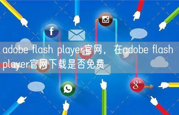 adobe flash player官网，在adobe flash player官网下载是否免费