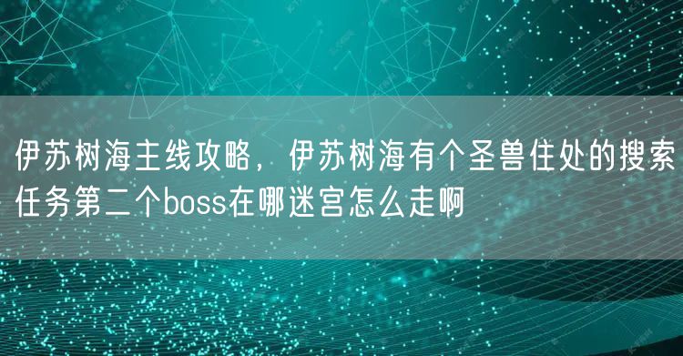 伊苏树海主线攻略，伊苏树海有个圣兽住处的搜索任务第二个boss在哪迷宫怎么走啊