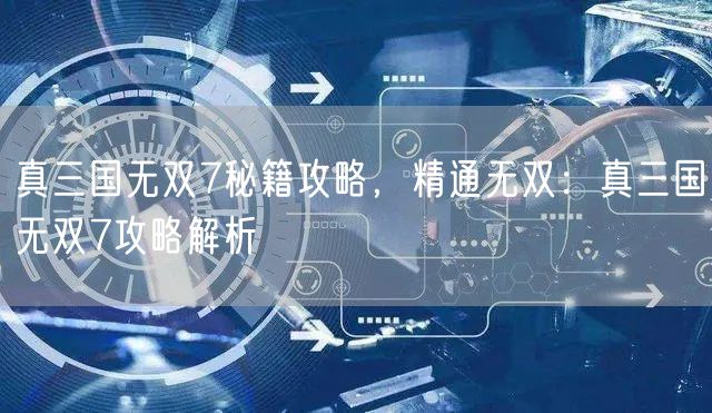 真三国无双7秘籍攻略，精通无双：真三国无双7攻略解析