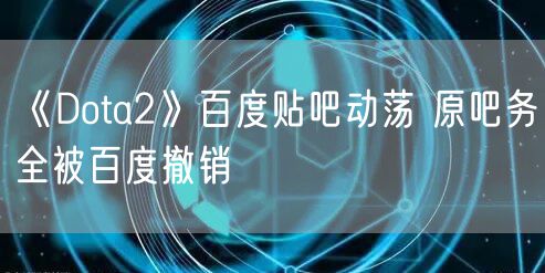 《Dota2》百度贴吧动荡 原吧务全被百度撤销