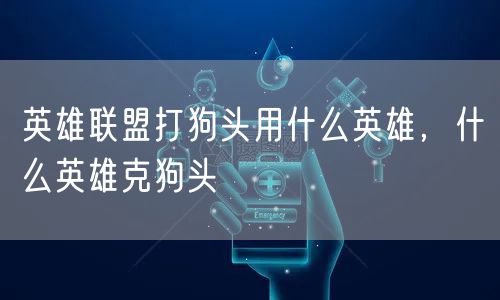 英雄联盟打狗头用什么英雄，什么英雄克狗头