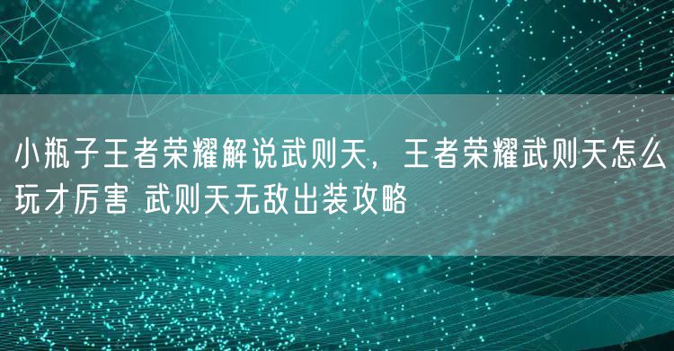 小瓶子王者荣耀解说武则天，王者荣耀武则天怎么玩才厉害 武则天无敌出装攻略