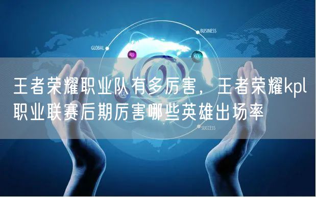 王者荣耀职业队有多厉害，王者荣耀kpl职业联赛后期厉害哪些英雄出场率