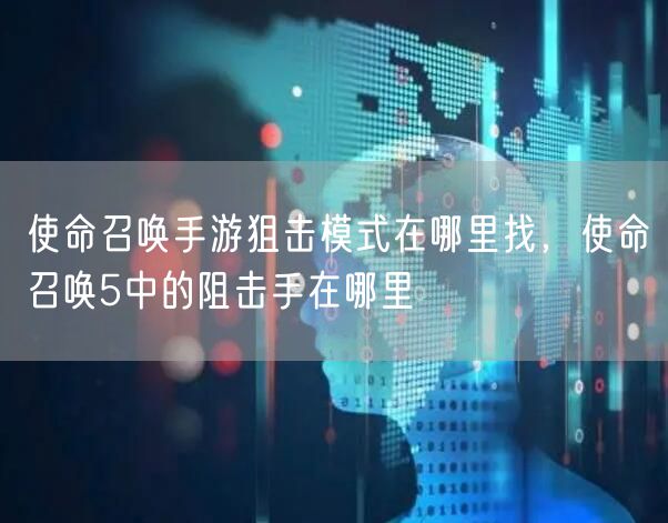 使命召唤手游狙击模式在哪里找,使命召唤5中的阻击手在哪里