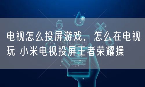 电视怎么投屏游戏，怎么在电视玩 小米电视投屏王者荣耀操