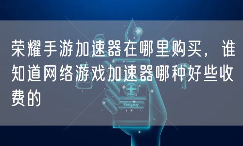 荣耀手游加速器在哪里购买,谁知道网络游戏加速器哪种好些收费的