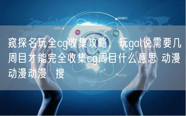 窥探名玩全cg收集攻略,玩gal说需要几周目才能完全收集cg周目什么意思 动漫动漫动漫 搜