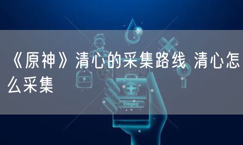 《原神》清心的采集路线 清心怎么采集