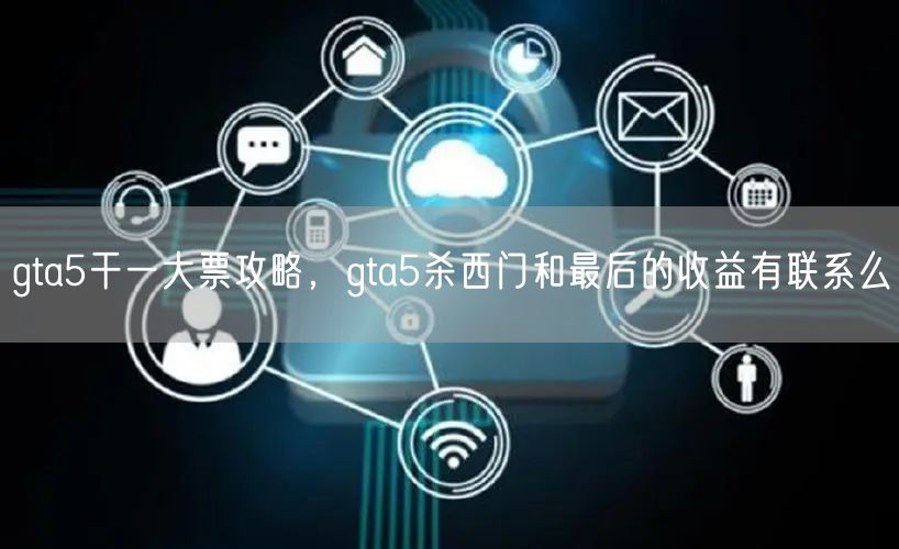 gta5干一大票攻略，gta5杀西门和最后的收益有联系么